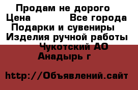 Продам не дорого › Цена ­ 8 500 - Все города Подарки и сувениры » Изделия ручной работы   . Чукотский АО,Анадырь г.